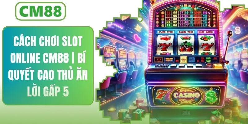 Cách Chơi Slot Online | Bí Quyết Cao Thủ CM88 Ăn Lời Gấp 5